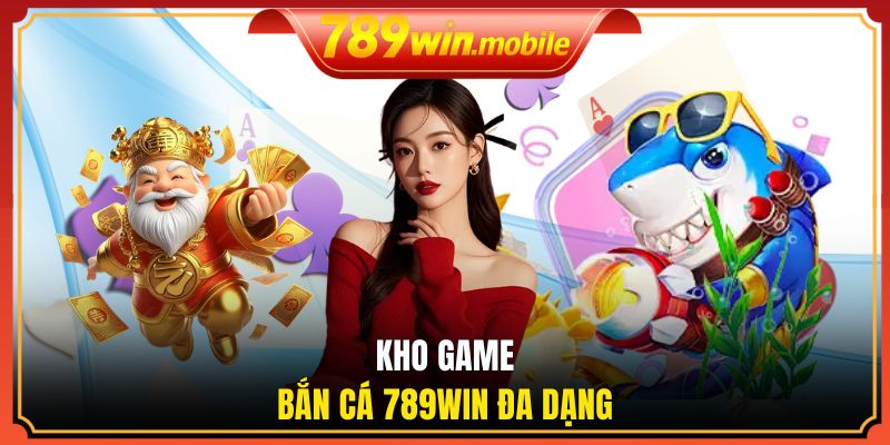 Kho game bắn cá đổi thưởng 789WIN đa dạng
